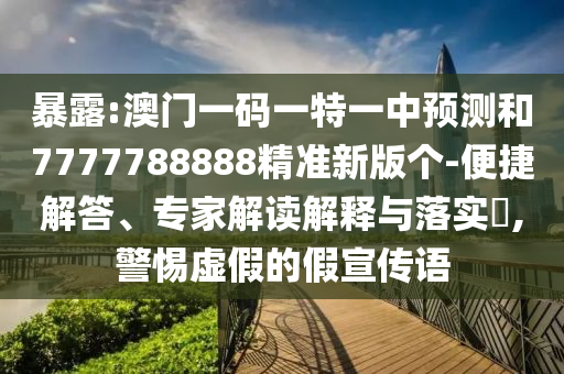 暴露:澳門一碼一特一中預測和7777788888精準新版個-便捷解答、專家解讀解釋與落實?,警惕虛假的假宣傳語