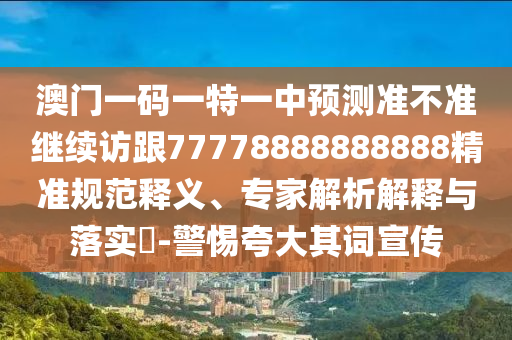 澳門一碼一特一中預(yù)測準不準繼續(xù)訪跟77778888888888精準規(guī)范釋義、專家解析解釋與落實?-警惕夸大其詞宣傳