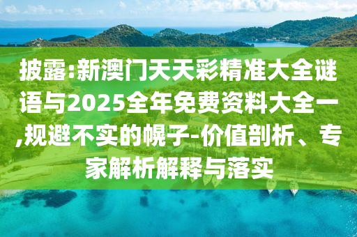 披露:新澳門天天彩精準大全謎語與2025全年免費資料大全一,規避不實的幌子-價值剖析、專家解析解釋與落實