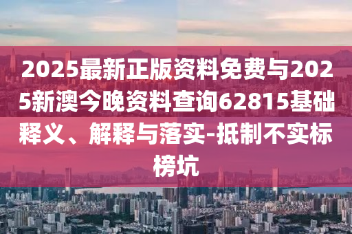 2025最新正版資料免費與2025新澳今晚資料查詢62815基礎(chǔ)釋義、解釋與落實-抵制不實標(biāo)榜坑