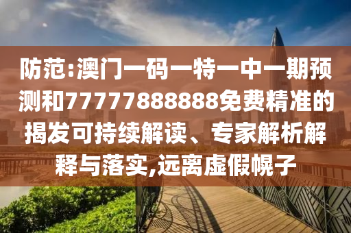 防范:澳門一碼一特一中一期預測和77777888888免費精準的揭發可持續解讀、專家解析解釋與落實,遠離虛假幌子