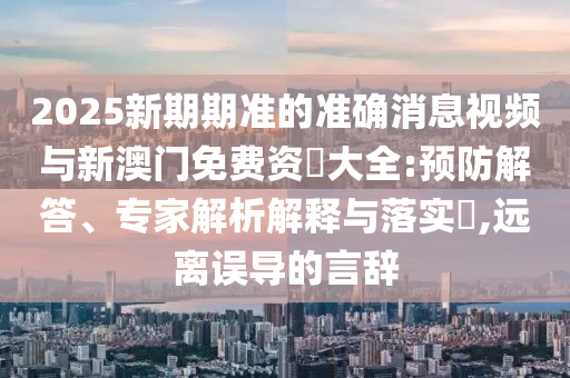 2025新期期準的準確消息視頻與新澳門免費資枓大全:預防解答、專家解析解釋與落實?,遠離誤導的言辭