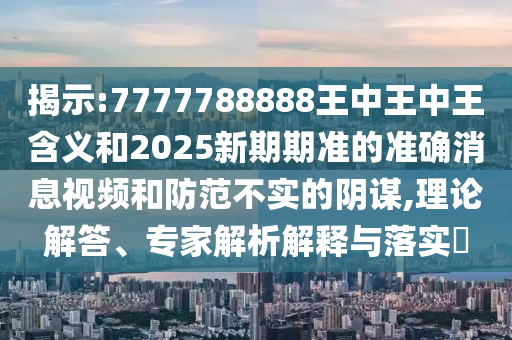 揭示:7777788888王中王中王含義和2025新期期準的準確消息視頻和防范不實的陰謀,理論解答、專家解析解釋與落實?