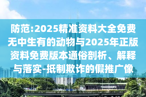 防范:2025精準資料大全免費無中生有的動物與2025年正版資料免費版本通俗剖析、解釋與落實-抵制欺詐的假推廣像