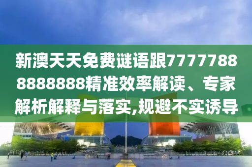 新澳天天免費謎語跟77777888888888精準效率解讀、專家解析解釋與落實,規避不實誘導