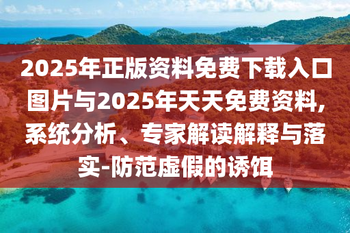 2025年正版資料免費下載入口圖片與2025年天天免費資料,系統分析、專家解讀解釋與落實-防范虛假的誘餌