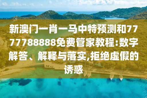 新澳門一肖一馬中特預測和7777788888免費管家教程:數(shù)字解答、解釋與落實,拒絕虛假的誘惑