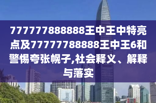 777777888888王中王中特亮點(diǎn)及77777788888王中王6和警惕夸張幌子,社會(huì)釋義、解釋與落實(shí)