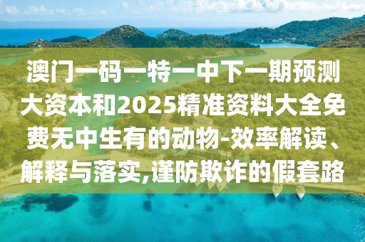 澳門一碼一特一中下一期預測大資本和2025精準資料大全免費無中生有的動物-效率解讀、解釋與落實,謹防欺詐的假套路