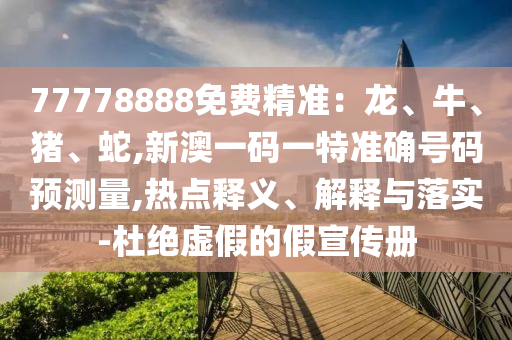 77778888免費精準：龍、牛、豬、蛇,新澳一碼一特準確號碼預測量,熱點釋義、解釋與落實-杜絕虛假的假宣傳冊