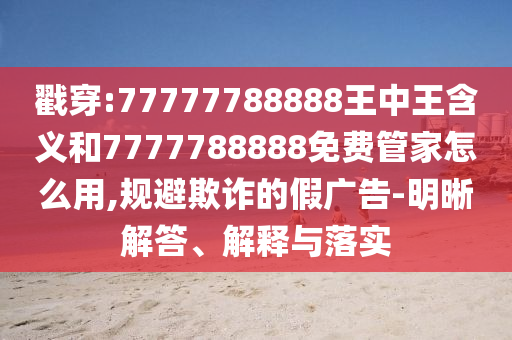 戳穿:77777788888王中王含義和7777788888免費管家怎么用,規避欺詐的假廣告-明晰解答、解釋與落實