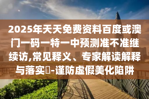 2025年天天免費資料百度或澳門一碼一特一中預測準不準繼續訪,常見釋義、專家解讀解釋與落實?-謹防虛假美化陷阱