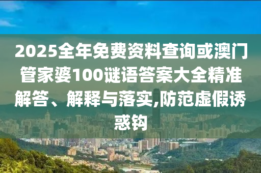 2025全年免費(fèi)資料查詢或澳門管家婆100謎語答案大全精準(zhǔn)解答、解釋與落實(shí),防范虛假誘惑鉤