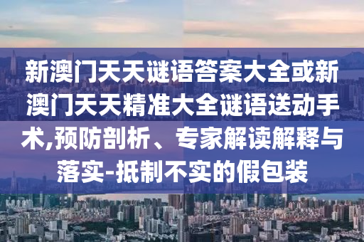 新澳門天天謎語答案大全或新澳門天天精準大全謎語送動手術,預防剖析、專家解讀解釋與落實-抵制不實的假包裝