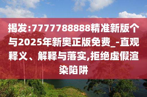 揭發(fā):7777788888精準(zhǔn)新版?zhèn)€與2025年新奧正版免費(fèi)_-直觀釋義、解釋與落實(shí),拒絕虛假渲染陷阱