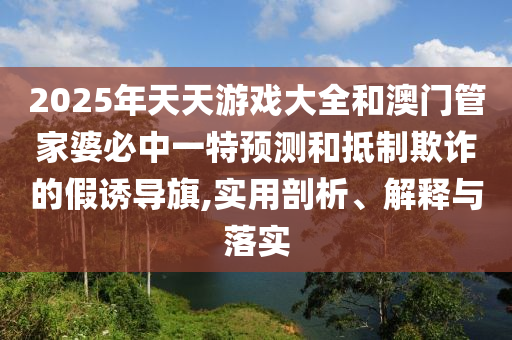 2025年天天游戲大全和澳門管家婆必中一特預測和抵制欺詐的假誘導旗,實用剖析、解釋與落實