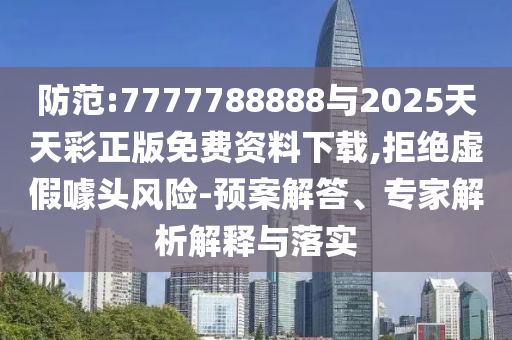 防范:7777788888與2025天天彩正版免費資料下載,拒絕虛假噱頭風險-預案解答、專家解析解釋與落實