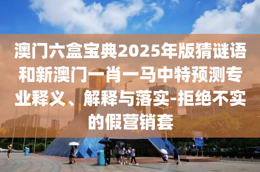 澳門六盒寶典2025年版猜謎語和新澳門一肖一馬中特預測專業釋義、解釋與落實-拒絕不實的假營銷套