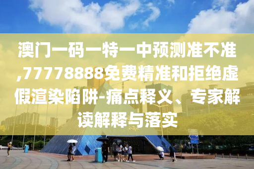 澳門一碼一特一中預測準不準,77778888免費精準和拒絕虛假渲染陷阱-痛點釋義、專家解讀解釋與落實