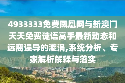 4933333免費鳳凰網與新澳門天天免費謎語高手最新動態和遠離誤導的漩渦,系統分析、專家解析解釋與落實